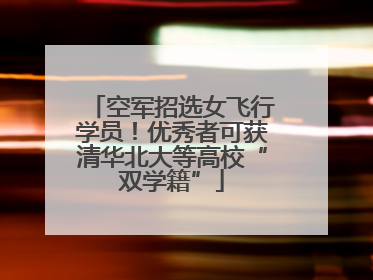 空军招选女飞行学员！优秀者可获清华北大等高校“双学籍”