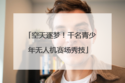 空天逐梦！千名青少年无人机赛场秀技