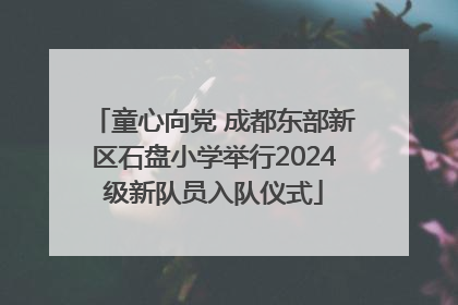 童心向党 成都东部新区石盘小学举行2024级新队员入队仪式