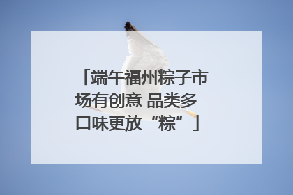 端午福州粽子市场有创意 品类多口味更放“粽”