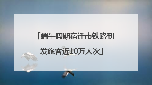 端午假期宿迁市铁路到发旅客近10万人次