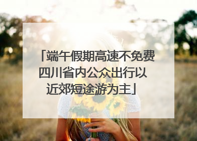 端午假期高速不免费 四川省内公众出行以近郊短途游为主