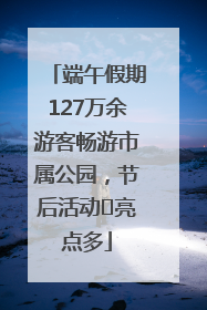 端午假期127万余游客畅游市属公园，节后活动﻿亮点多