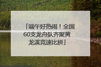 端午好热闹！全国60支龙舟队齐聚黄龙溪竞速比拼