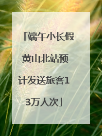 端午小长假 黄山北站预计发送旅客13万人次