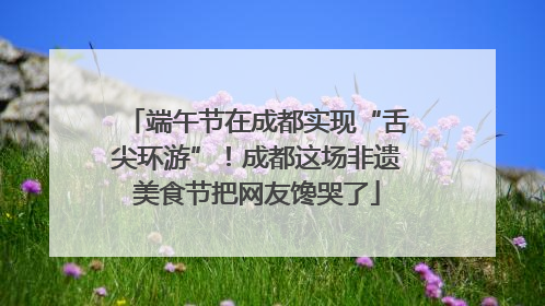 端午节在成都实现“舌尖环游”！成都这场非遗美食节把网友馋哭了