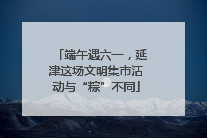 端午遇六一，延津这场文明集市活动与“粽”不同