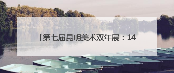 第七届昆明美术双年展：140余幅作品展现多元艺术思辨