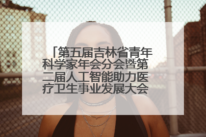 第五届吉林省青年科学家年会分会暨第二届人工智能助力医疗卫生事业发展大会在长春召开