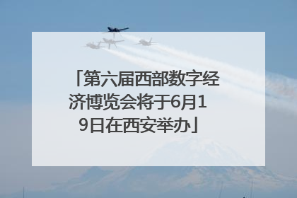 第六届西部数字经济博览会将于6月19日在西安举办