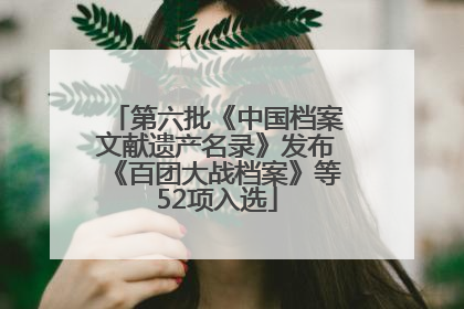 第六批《中国档案文献遗产名录》发布《百团大战档案》等52项入选