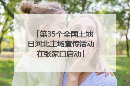 第35个全国土地日河北主场宣传活动在张家口启动