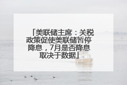 美联储主席：关税政策促使美联储暂停降息，7月是否降息取决于数据