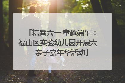 粽香六一·童趣端午：福山区实验幼儿园开展六一亲子嘉年华活动
