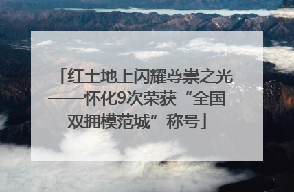 红土地上闪耀尊崇之光——怀化9次荣获“全国双拥模范城”称号