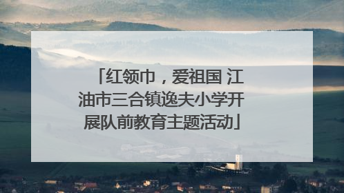 红领巾，爱祖国 江油市三合镇逸夫小学开展队前教育主题活动