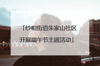 纱帽街道朱家山社区开展端午节主题活动