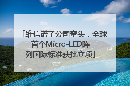 维信诺子公司牵头，全球首个Micro-LED阵列国际标准获批立项