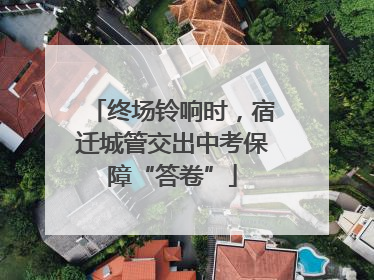 终场铃响时，宿迁城管交出中考保障“答卷”