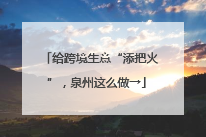给跨境生意“添把火”，泉州这么做→
