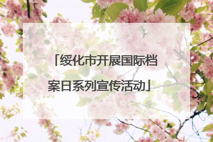 绥化市开展国际档案日系列宣传活动