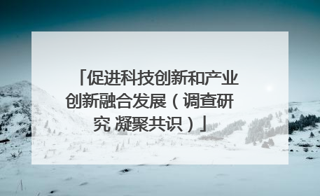 促进科技创新和产业创新融合发展（调查研究 凝聚共识）