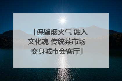 保留烟火气 融入文化魂 传统菜市场变身城市会客厅
