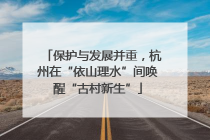 保护与发展并重，杭州在“依山理水”间唤醒“古村新生”
