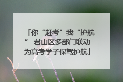 你“赶考”我“护航” 君山区多部门联动为高考学子保驾护航