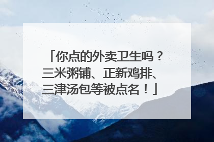 你点的外卖卫生吗？三米粥铺、正新鸡排、三津汤包等被点名！
