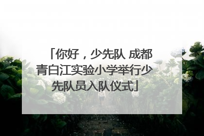 你好，少先队 成都青白江实验小学举行少先队员入队仪式