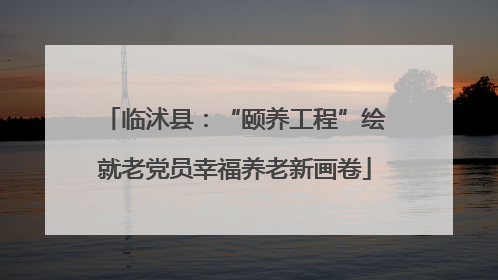 临沭县：“颐养工程”绘就老党员幸福养老新画卷