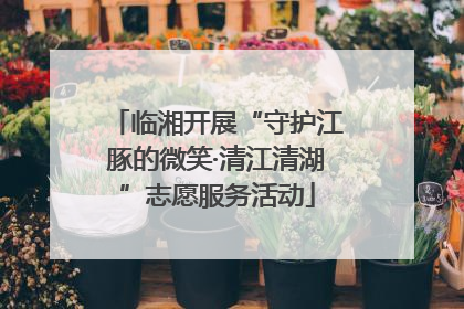 临湘开展“守护江豚的微笑·清江清湖”志愿服务活动