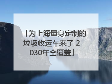 为上海量身定制的垃圾收运车来了 2030年全覆盖