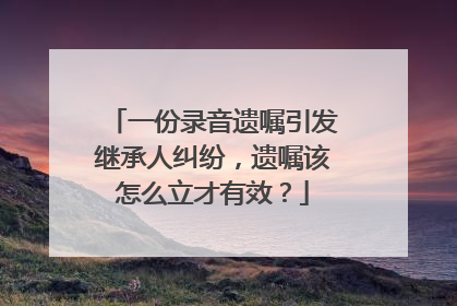 一份录音遗嘱引发继承人纠纷，遗嘱该怎么立才有效？