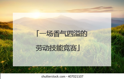 一场香气四溢的劳动技能竞赛