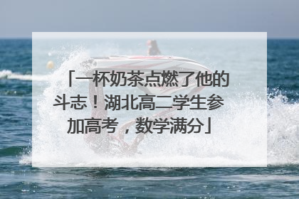 一杯奶茶点燃了他的斗志！湖北高二学生参加高考，数学满分