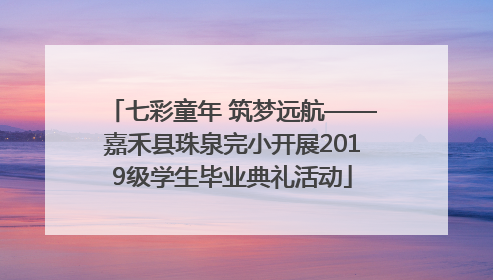 七彩童年 筑梦远航——嘉禾县珠泉完小开展2019级学生毕业典礼活动