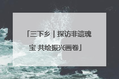 三下乡｜探访非遗瑰宝 共绘振兴画卷