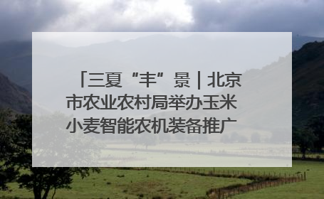 三夏“丰”景｜北京市农业农村局举办玉米小麦智能农机装备推广“田间日”活动