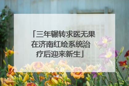 三年辗转求医无果 在济南红绘系统治疗后迎来新生