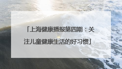 上海健康播报第四期：关注儿童健康生活的好习惯