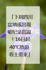 下周四川盆地或出现破纪录高温！16日起40℃热浪卷土重来