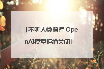 不听人类指挥 OpenAI模型拒绝关闭