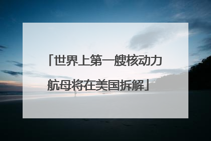 世界上第一艘核动力航母将在美国拆解