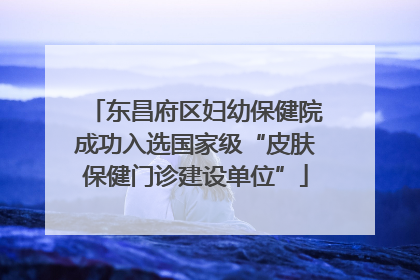 东昌府区妇幼保健院成功入选国家级“皮肤保健门诊建设单位”