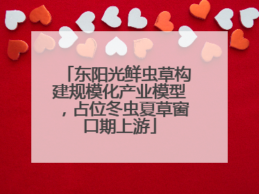 东阳光鲜虫草构建规模化产业模型，占位冬虫夏草窗口期上游