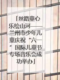 丝路童心 乐绘山河——兰州市少年儿童庆祝“六一”国际儿童节专场音乐会成功举办