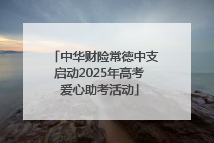 中华财险常德中支启动2025年高考爱心助考活动