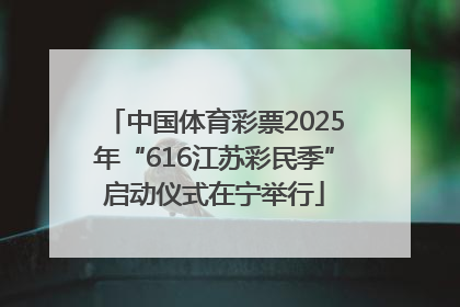 中国体育彩票2025年“616江苏彩民季”启动仪式在宁举行